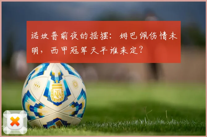 诺坎普前夜的摇摆：姆巴佩伤情未明，西甲冠军天平谁来定？