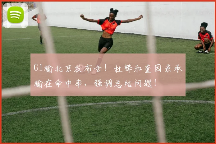 G1输北京发布会！杜锋和奎因亲承输在命中率，强调总结问题！