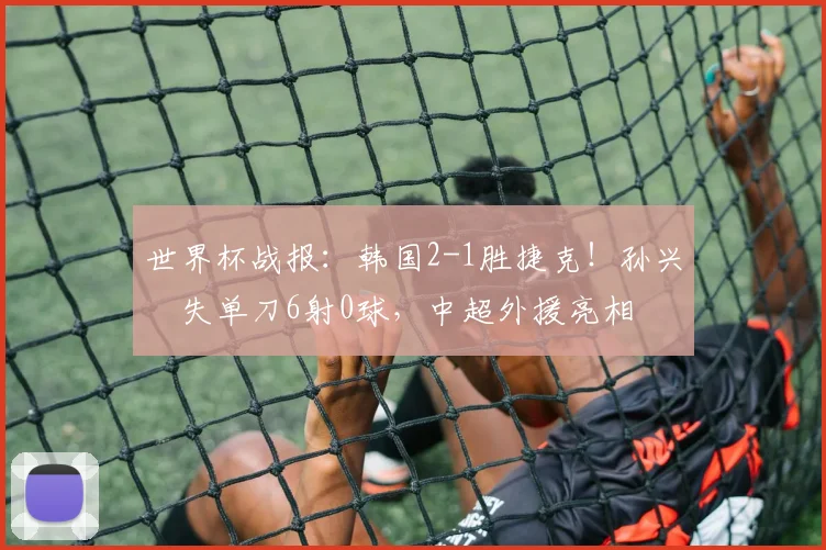 世界杯战报：韩国2-1胜捷克！孙兴慜失单刀6射0球，中超外援亮相
