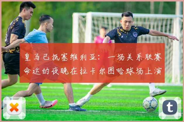 皇马已抵塞维利亚：一场关系联赛命运的夜晚在拉卡尔图哈球场上演