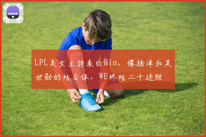 LPL美女主持表白Bin，像杨洋和吴世勋的结合体，WE终结二十连败