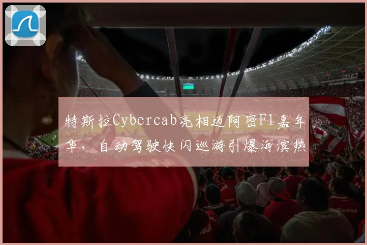 特斯拉Cybercab亮相迈阿密F1嘉年华，自动驾驶快闪巡游引爆海滨热度